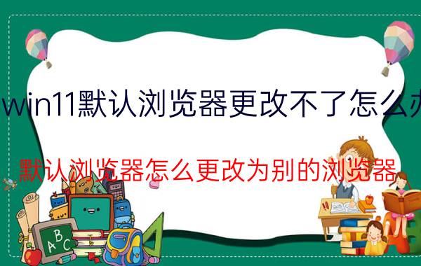 win11默认浏览器更改不了怎么办 默认浏览器怎么更改为别的浏览器？